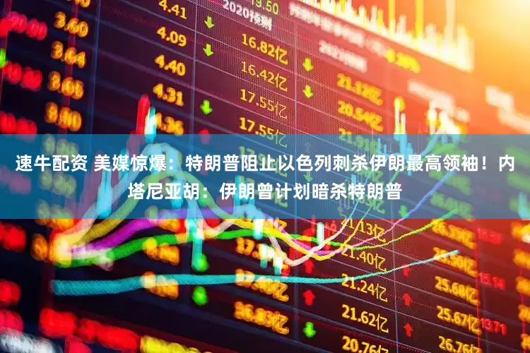 速牛配资 美媒惊爆：特朗普阻止以色列刺杀伊朗最高领袖！内塔尼亚胡：伊朗曾计划暗杀特朗普