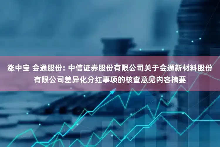 涨中宝 会通股份: 中信证券股份有限公司关于会通新材料股份有限公司差异化分红事项的核查意见内容摘要
