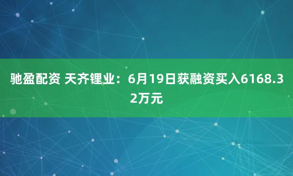 驰盈配资 天齐锂业：6月19日获融资买入6168.32万元
