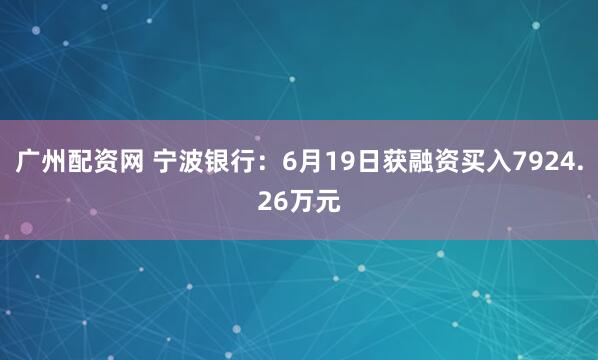 广州配资网 宁波银行：6月19日获融资买入7924.26万元