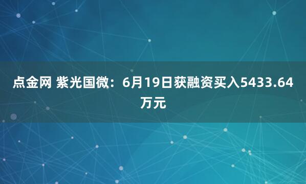 点金网 紫光国微：6月19日获融资买入5433.64万元