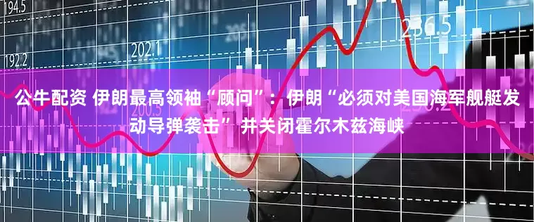 公牛配资 伊朗最高领袖“顾问”：伊朗“必须对美国海军舰艇发动导弹袭击” 并关闭霍尔木兹海峡