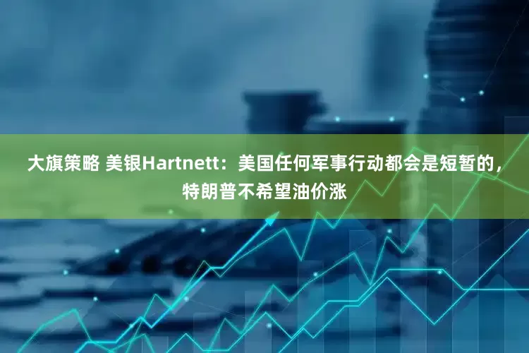 大旗策略 美银Hartnett：美国任何军事行动都会是短暂的，特朗普不希望油价涨