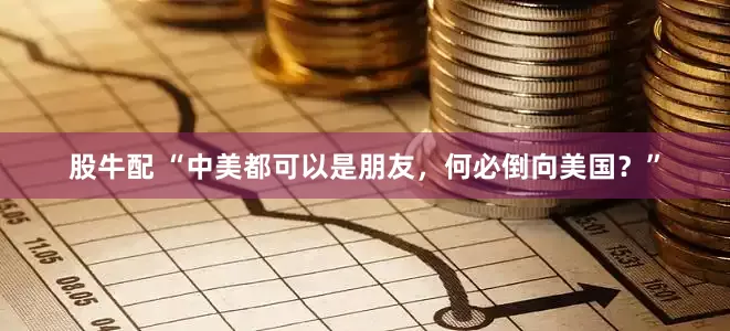 股牛配 “中美都可以是朋友，何必倒向美国？”