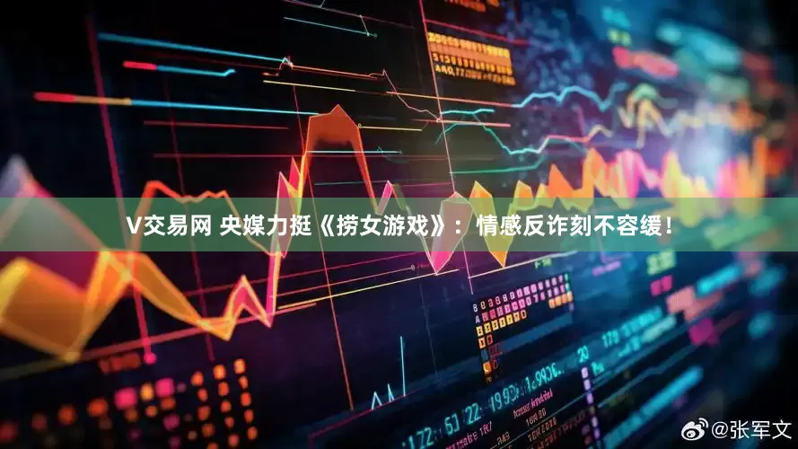 V交易网 央媒力挺《捞女游戏》：情感反诈刻不容缓！