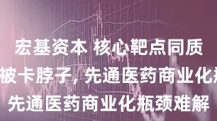 宏基资本 核心靶点同质化, 核素被卡脖子, 先通医药商业化瓶颈难解