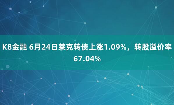 K8金融 6月24日莱克转债上涨1.09%，转股溢价率67.04%