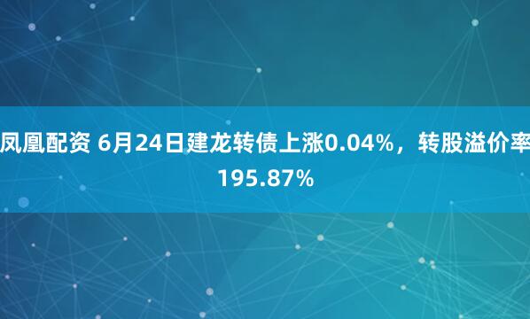 凤凰配资 6月24日建龙转债上涨0.04%，转股溢价率195.87%