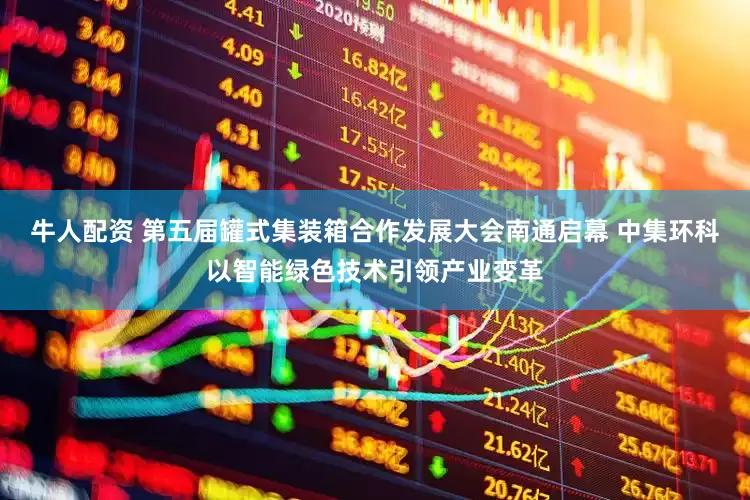牛人配资 第五届罐式集装箱合作发展大会南通启幕 中集环科以智能绿色技术引领产业变革