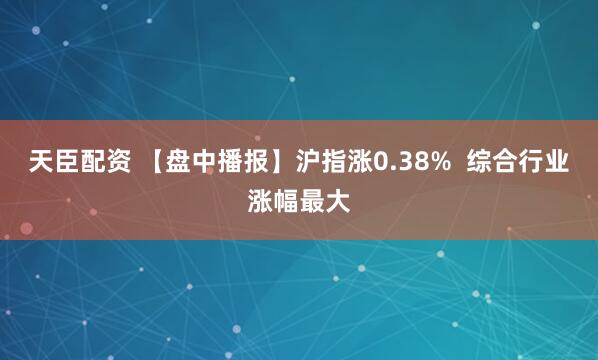 天臣配资 【盘中播报】沪指涨0.38%  综合行业涨幅最大