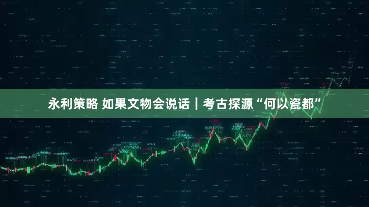 永利策略 如果文物会说话｜考古探源“何以瓷都”