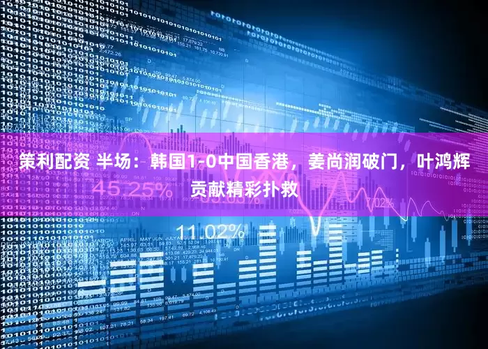 策利配资 半场：韩国1-0中国香港，姜尚润破门，叶鸿辉贡献精彩扑救