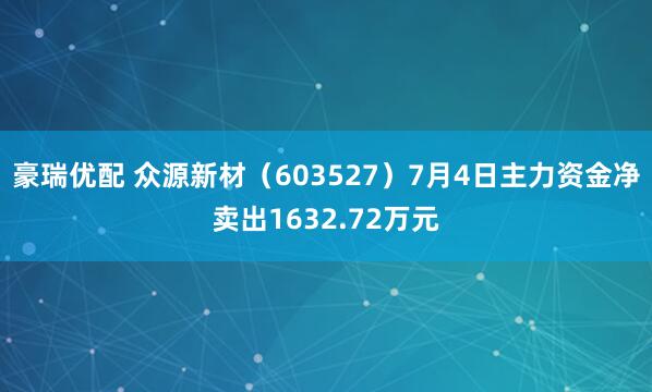 豪瑞优配 众源新材（603527）7月4日主力资金净卖出1632.72万元