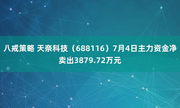 八戒策略 天奈科技（688116）7月4日主力资金净卖出3879.72万元