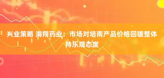 兴业策略 海翔药业：市场对培南产品价格回暖整体持乐观态度