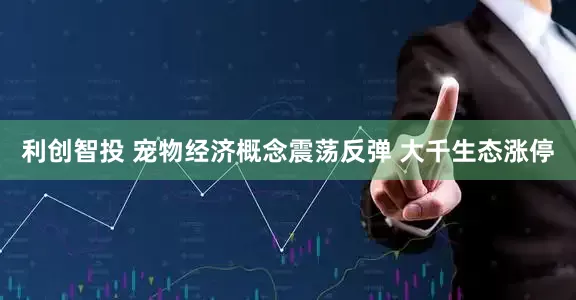 利创智投 宠物经济概念震荡反弹 大千生态涨停
