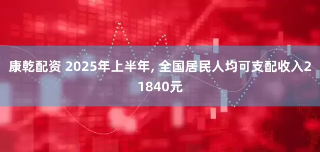 康乾配资 2025年上半年, 全国居民人均可支配收入21840元