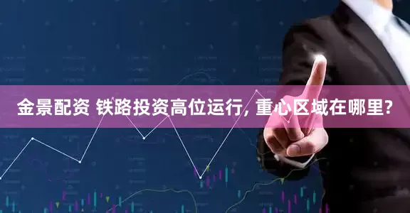 金景配资 铁路投资高位运行, 重心区域在哪里?