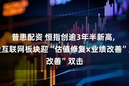 普患配资 恒指创逾3年半新高, 港股互联网板块迎“估值修复x业绩改善”双击