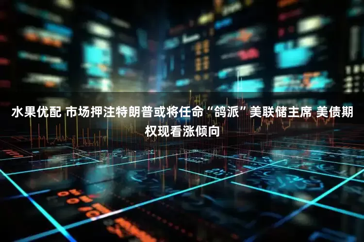 水果优配 市场押注特朗普或将任命“鸽派”美联储主席 美债期权现看涨倾向