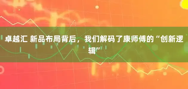 卓越汇 新品布局背后，我们解码了康师傅的“创新逻辑”