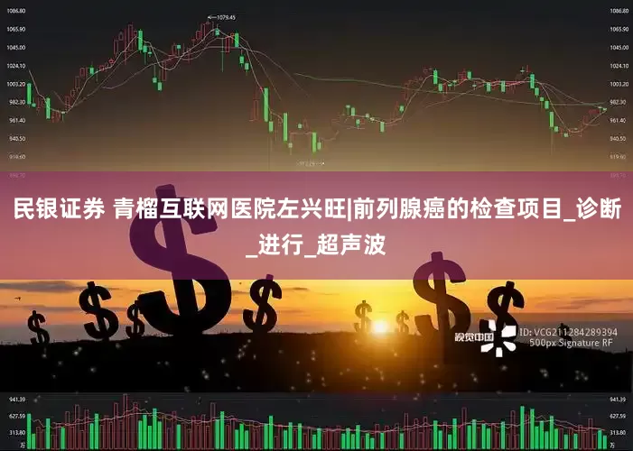 民银证券 青榴互联网医院左兴旺|前列腺癌的检查项目_诊断_进行_超声波