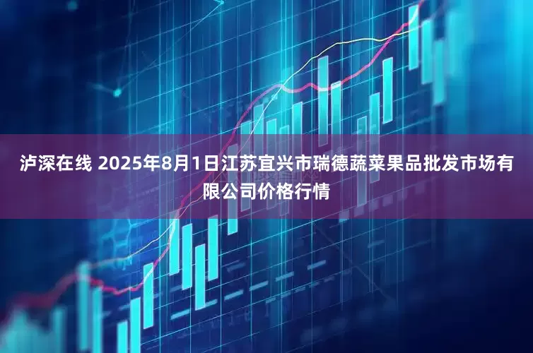 泸深在线 2025年8月1日江苏宜兴市瑞德蔬菜果品批发市场有限公司价格行情