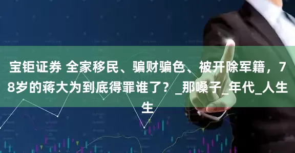 宝钜证券 全家移民、骗财骗色、被开除军籍，78岁的蒋大为到底得罪谁了？_那嗓子_年代_人生