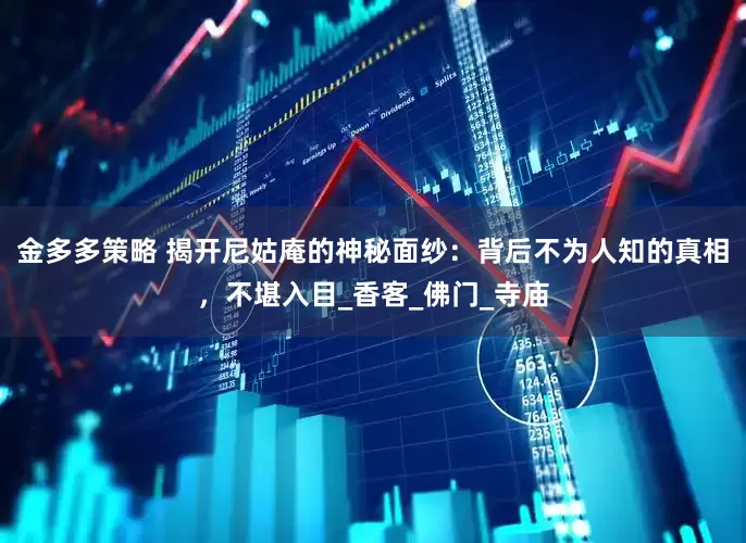 金多多策略 揭开尼姑庵的神秘面纱：背后不为人知的真相，不堪入目_香客_佛门_寺庙