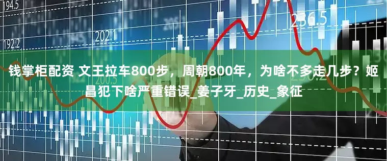 钱掌柜配资 文王拉车800步，周朝800年，为啥不多走几步？姬昌犯下啥严重错误_姜子牙_历史_象征