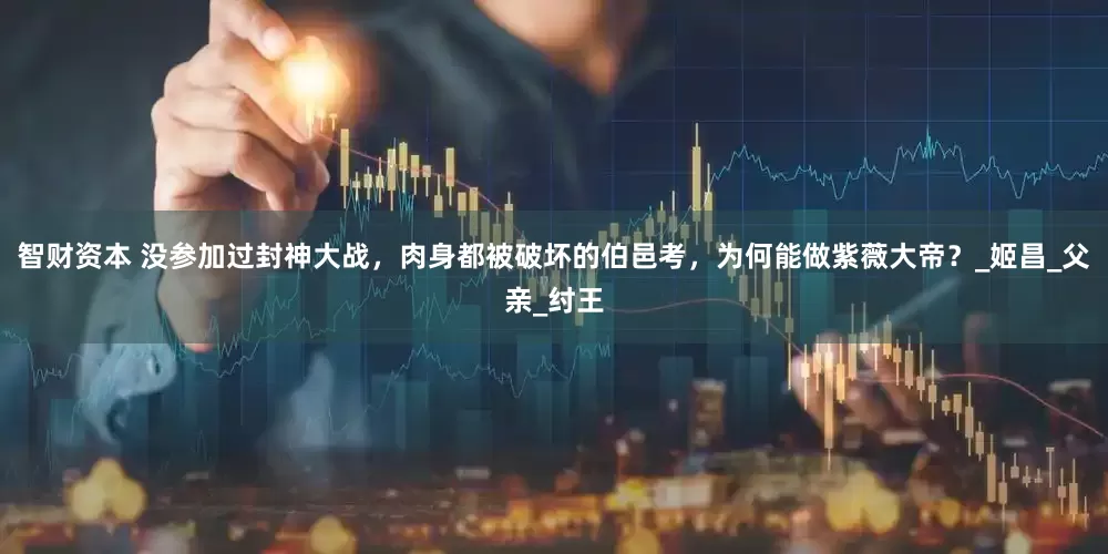 智财资本 没参加过封神大战，肉身都被破坏的伯邑考，为何能做紫薇大帝？_姬昌_父亲_纣王