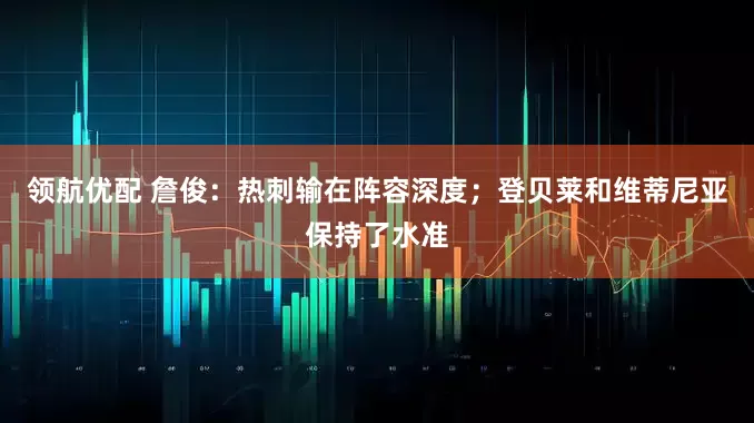 领航优配 詹俊：热刺输在阵容深度；登贝莱和维蒂尼亚保持了水准