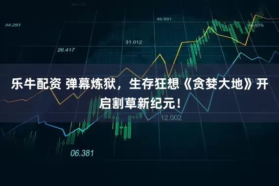 乐牛配资 弹幕炼狱，生存狂想《贪婪大地》开启割草新纪元！