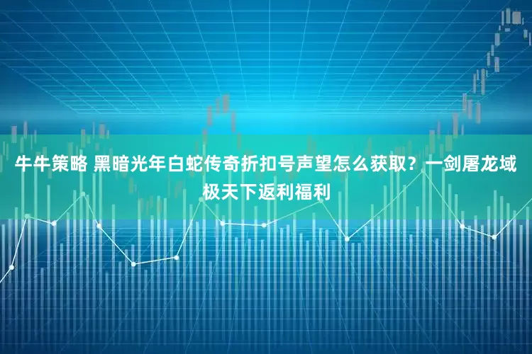 牛牛策略 黑暗光年白蛇传奇折扣号声望怎么获取？一剑屠龙域极天下返利福利
