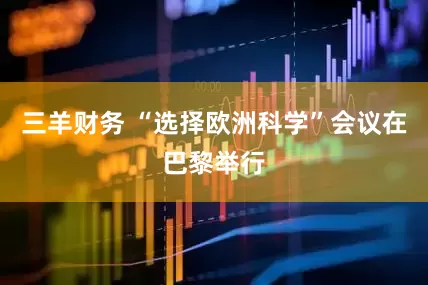 三羊财务 “选择欧洲科学”会议在巴黎举行