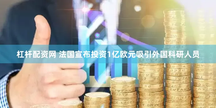 杠杆配资网 法国宣布投资1亿欧元吸引外国科研人员