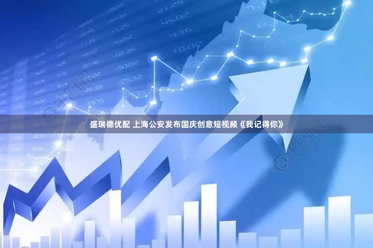 盛瑞德优配 上海公安发布国庆创意短视频《我记得你》