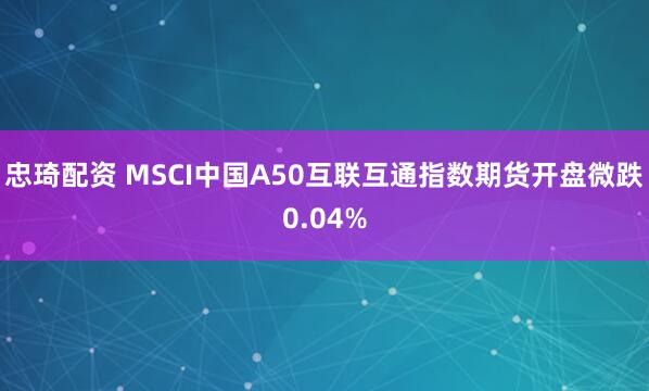 忠琦配资 MSCI中国A50互联互通指数期货开盘微跌0.04%