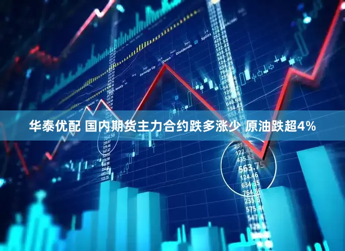 华泰优配 国内期货主力合约跌多涨少 原油跌超4%