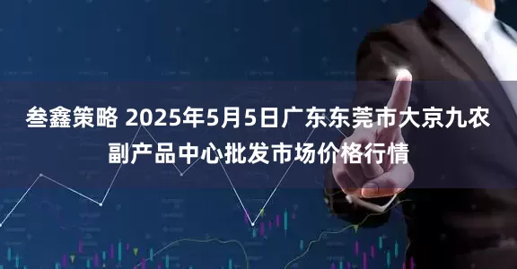 叁鑫策略 2025年5月5日广东东莞市大京九农副产品中心批发市场价格行情