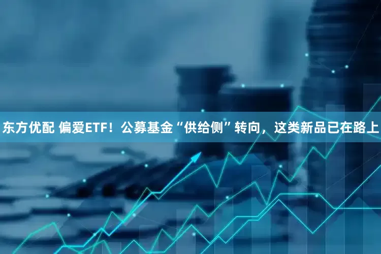 东方优配 偏爱ETF！公募基金“供给侧”转向，这类新品已在路上