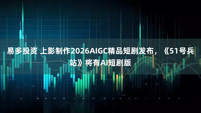 易多投资 上影制作2026AIGC精品短剧发布，《51号兵站》将有AI短剧版