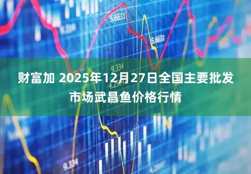 财富加 2025年12月27日全国主要批发市场武昌鱼价格行情