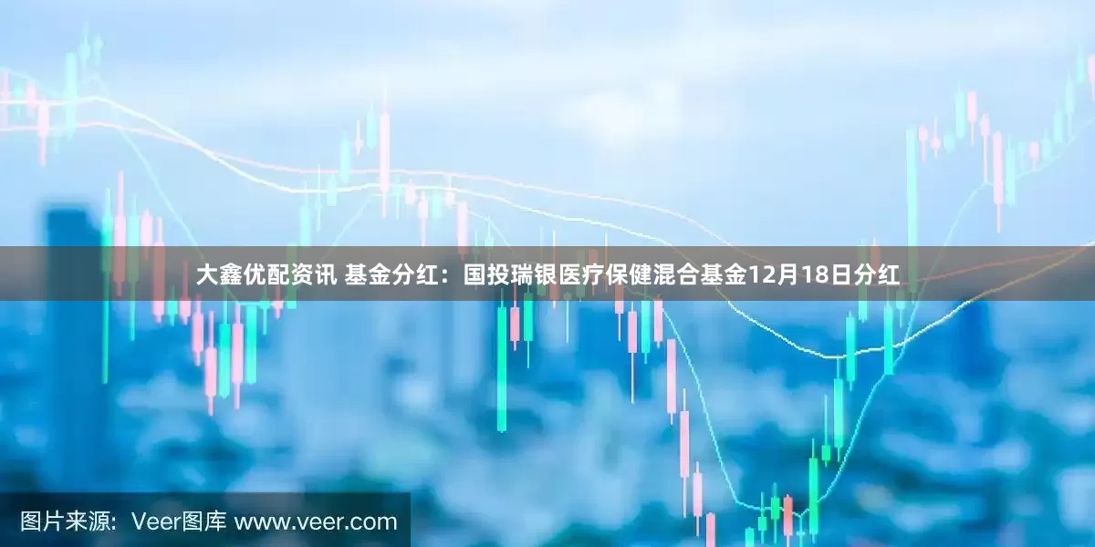 大鑫优配资讯 基金分红：国投瑞银医疗保健混合基金12月18日分红
