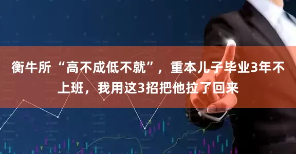 衡牛所 “高不成低不就”,重本儿子毕业3年不上班,我用这3招把他拉了回来