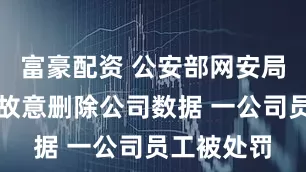 富豪配资 公安部网安局：离职前故意删除公司数据 一公司员工被处罚