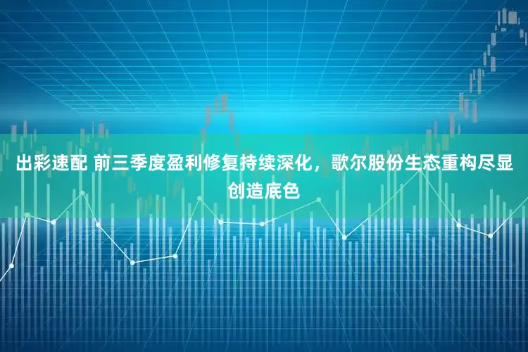 出彩速配 前三季度盈利修复持续深化,歌尔股份生态重构尽显创造底色