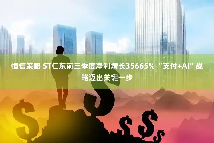 恒信策略 ST仁东前三季度净利增长35665% “支付+AI”战略迈出关键一步