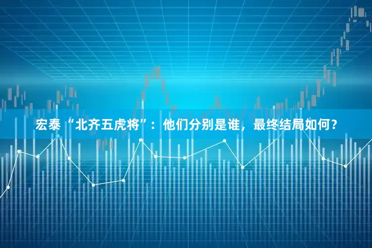 宏泰 “北齐五虎将”：他们分别是谁，最终结局如何？