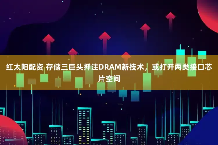 红太阳配资 存储三巨头押注DRAM新技术，或打开两类接口芯片空间